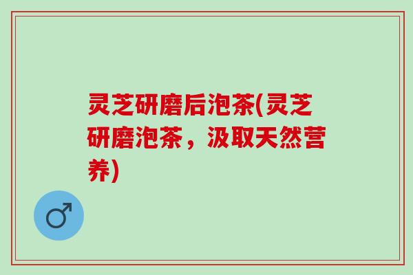灵芝研磨后泡茶(灵芝研磨泡茶，汲取天然营养)