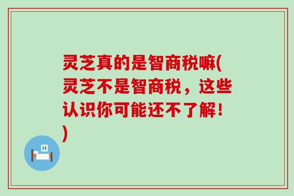 灵芝真的是智商税嘛(灵芝不是智商税，这些认识你可能还不了解！)
