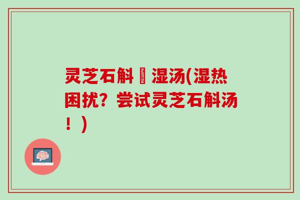 灵芝石斛袪湿汤(湿热困扰？尝试灵芝石斛汤！)