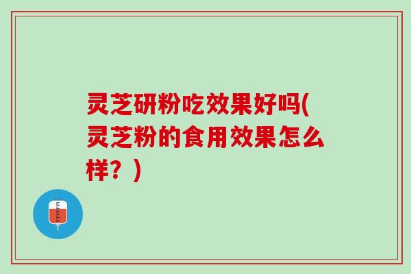灵芝研粉吃效果好吗(灵芝粉的食用效果怎么样？)