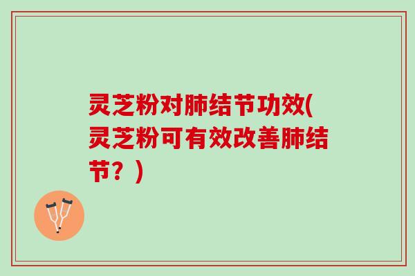 灵芝粉对肺结节功效(灵芝粉可有效改善肺结节？)