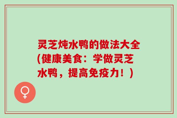 灵芝炖水鸭的做法大全(健康美食：学做灵芝水鸭，提高免疫力！)