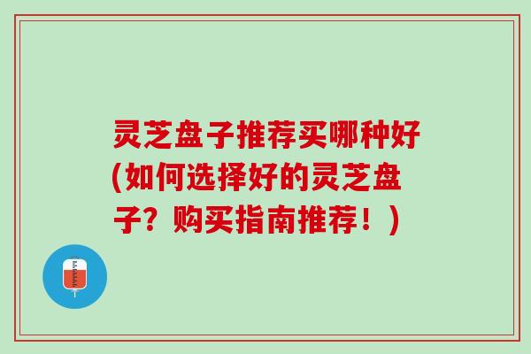 灵芝盘子推荐买哪种好(如何选择好的灵芝盘子？购买指南推荐！)