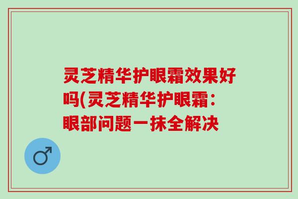 灵芝精华护眼霜效果好吗(灵芝精华护眼霜：眼部问题一抹全解决