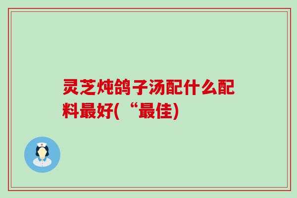 灵芝炖鸽子汤配什么配料最好(“最佳)