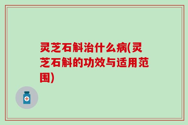 灵芝石斛治什么病(灵芝石斛的功效与适用范围)