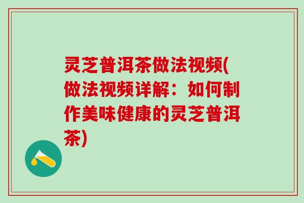 灵芝普洱茶做法视频(做法视频详解：如何制作美味健康的灵芝普洱茶)