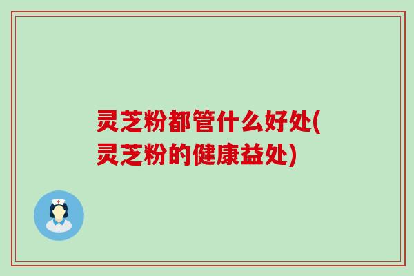 灵芝粉都管什么好处(灵芝粉的健康益处)