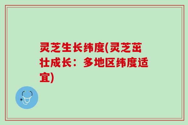 灵芝生长纬度(灵芝茁壮成长：多地区纬度适宜)