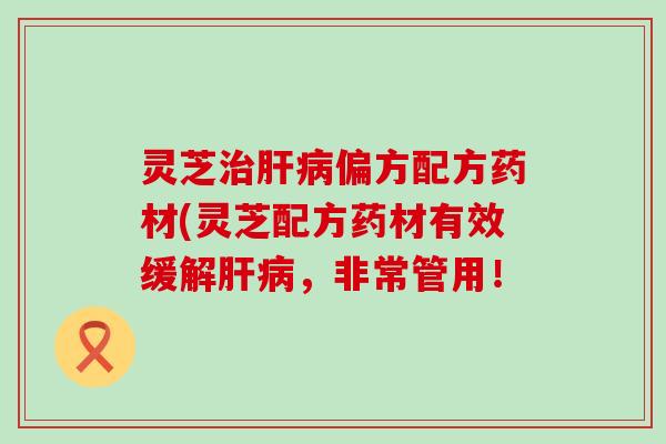 灵芝治肝病偏方配方药材(灵芝配方药材有效缓解肝病，非常管用！