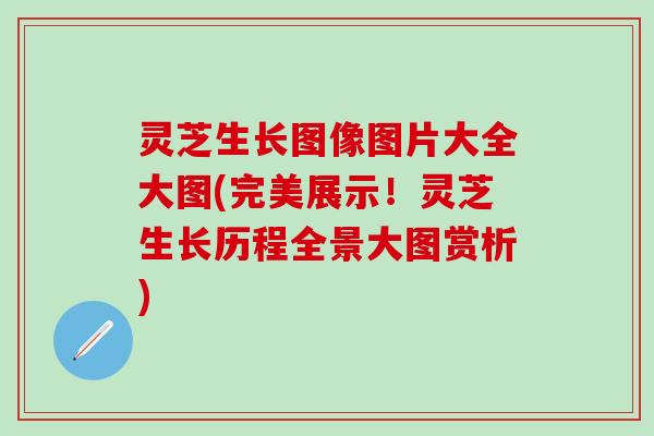 灵芝生长图像图片大全大图(完美展示！灵芝生长历程全景大图赏析)
