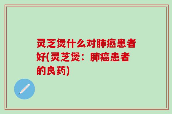 灵芝煲什么对患者好(灵芝煲:患者的良药) 灵芝煲什么对患者好(灵芝煲:患者的良药)