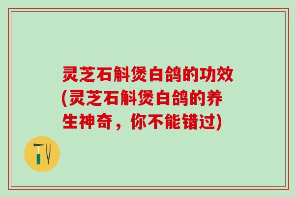 灵芝石斛煲白鸽的功效(灵芝石斛煲白鸽的养生神奇，你不能错过)