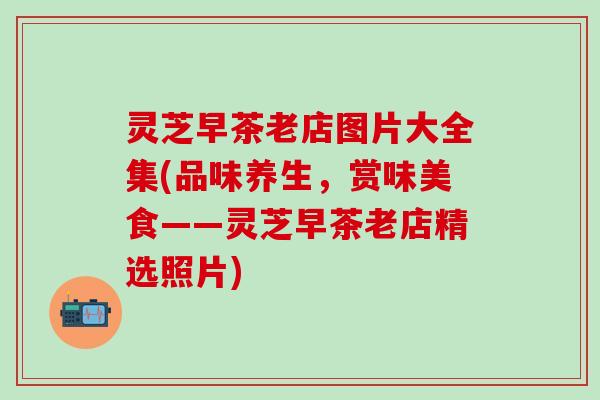 灵芝早茶老店图片大全集(品味养生，赏味美食——灵芝早茶老店精选照片)