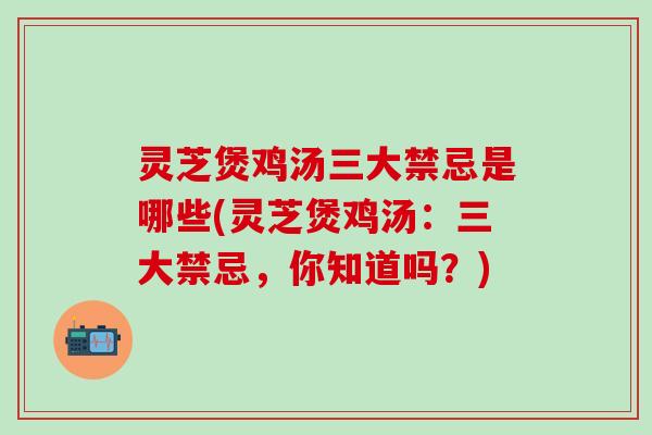 灵芝煲鸡汤三大禁忌是哪些(灵芝煲鸡汤：三大禁忌，你知道吗？)