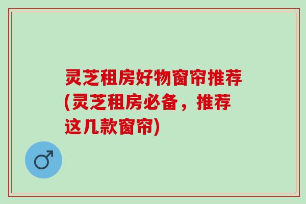 灵芝租房好物窗帘推荐(灵芝租房必备，推荐这几款窗帘)