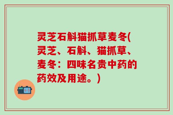 灵芝石斛猫抓草麦冬(灵芝、石斛、猫抓草、麦冬：四味名贵中药的药效及用途。)