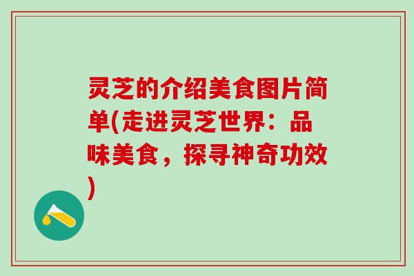 灵芝的介绍美食图片简单(走进灵芝世界：品味美食，探寻神奇功效)