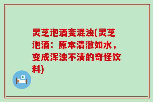 灵芝泡酒变混浊(灵芝泡酒：原本清澈如水，变成浑浊不清的奇怪饮料)