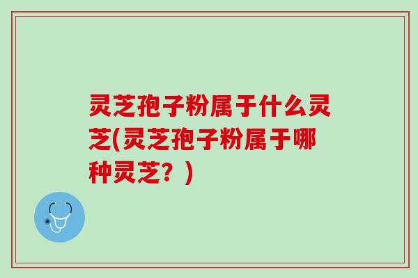灵芝孢子粉属于什么灵芝(灵芝孢子粉属于哪种灵芝？)