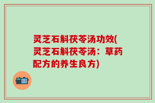 灵芝石斛茯苓汤功效(灵芝石斛茯苓汤：草药配方的养生良方)