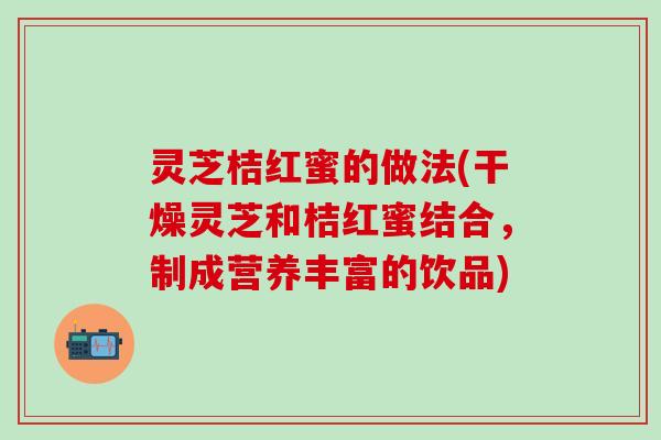 灵芝桔红蜜的做法(干燥灵芝和桔红蜜结合，制成营养丰富的饮品)