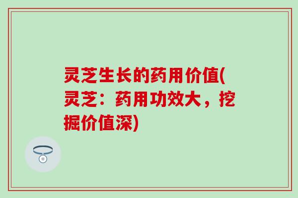 灵芝生长的药用价值(灵芝：药用功效大，挖掘价值深)