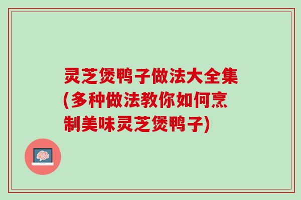 灵芝煲鸭子做法大全集(多种做法教你如何烹制美味灵芝煲鸭子)