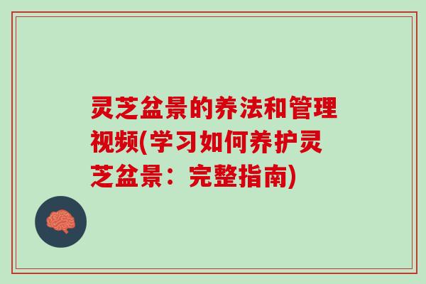 灵芝盆景的养法和管理视频(学习如何养护灵芝盆景：完整指南)