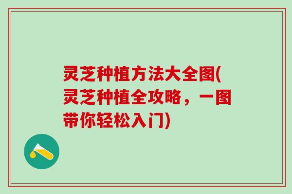 灵芝种植方法大全图(灵芝种植全攻略，一图带你轻松入门)