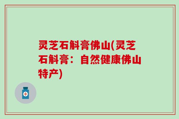 灵芝石斛膏佛山(灵芝石斛膏：自然健康佛山特产)