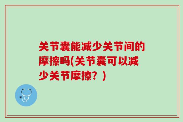 关节囊能减少关节间的摩擦吗(关节囊可以减少关节摩擦？)