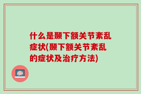 什么是颞下额关节紊乱症状(颞下额关节紊乱的症状及治疗方法)
