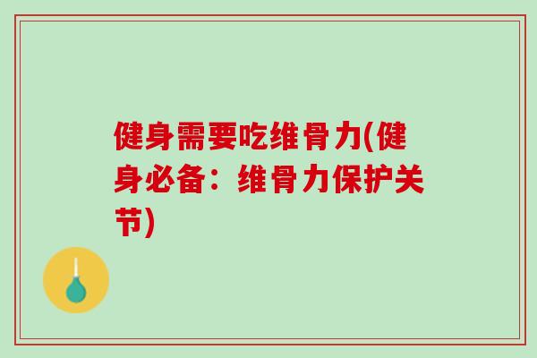 健身需要吃维骨力(健身必备：维骨力保护关节)