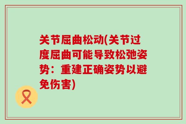 关节屈曲松动(关节过度屈曲可能导致松弛姿势：重建正确姿势以避免伤害)