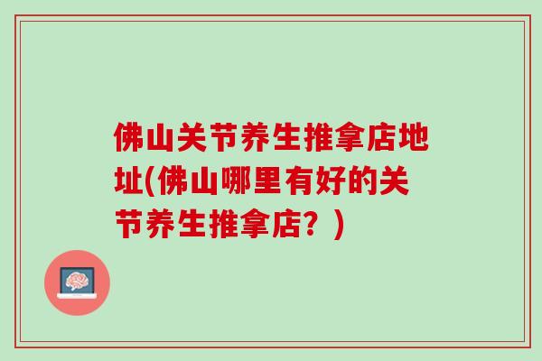 佛山关节养生推拿店地址(佛山哪里有好的关节养生推拿店？)