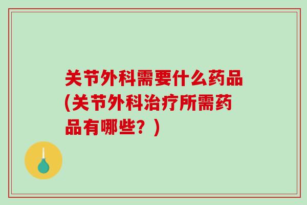 关节外科需要什么药品(关节外科治疗所需药品有哪些？)