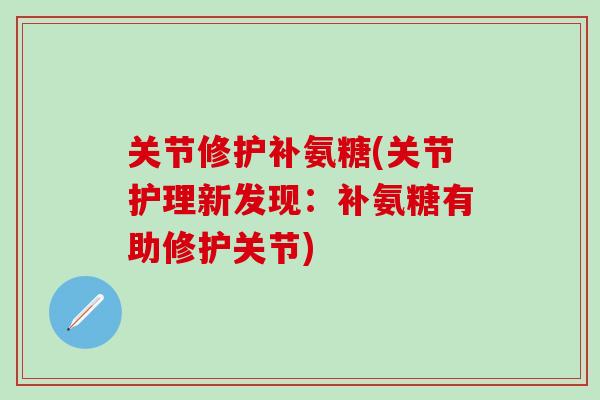 关节修护补氨糖(关节护理新发现：补氨糖有助修护关节)