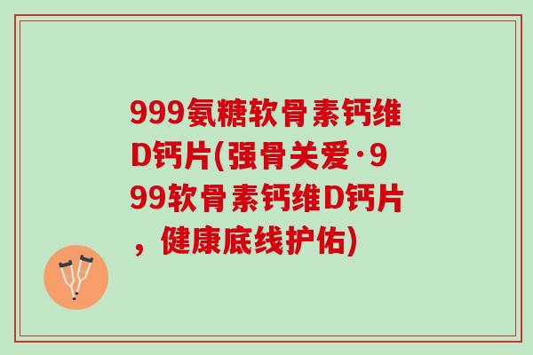 999氨糖软骨素钙维D钙片(强骨关爱·999软骨素钙维D钙片,健康底线护佑) 999氨糖软骨素钙维D钙片(强骨关爱·999软骨素钙维D钙片,健康底线护佑)