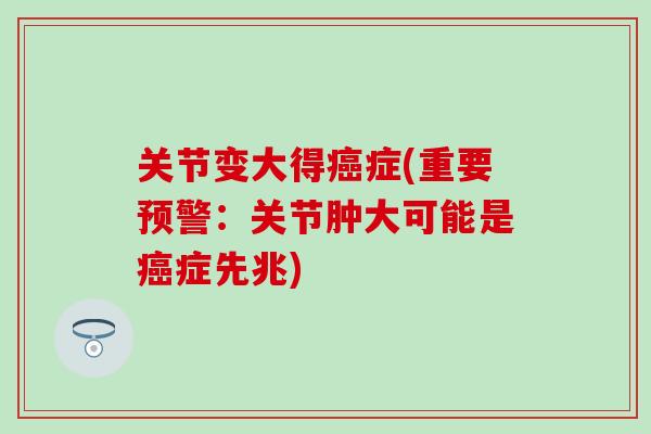 关节变大得癌症(重要预警：关节肿大可能是癌症先兆)