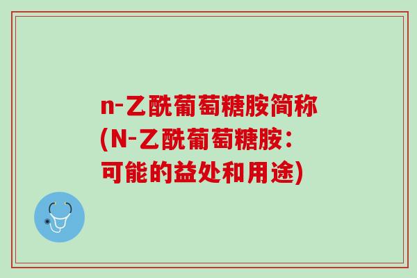 n-乙酰葡萄糖胺简称(N-乙酰葡萄糖胺：可能的益处和用途)