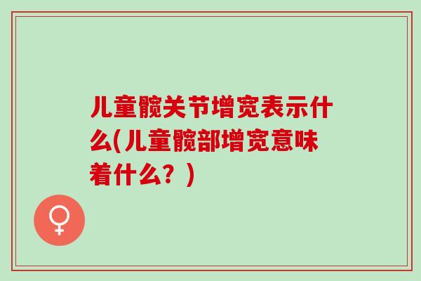 儿童髋关节增宽表示什么(儿童髋部增宽意味着什么？)