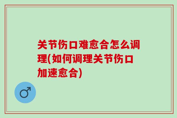 关节伤口难愈合怎么调理(如何调理关节伤口加速愈合)