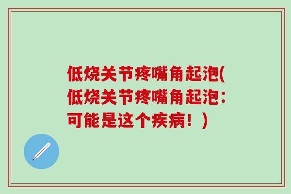 低烧关节疼嘴角起泡(低烧关节疼嘴角起泡：可能是这个疾病！)