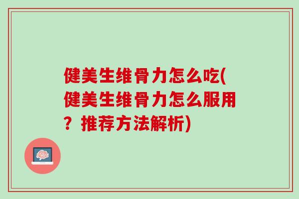 健美生维骨力怎么吃(健美生维骨力怎么服用？推荐方法解析)