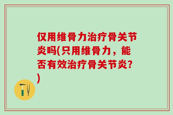 仅用维骨力治疗骨关节炎吗(只用维骨力，能否有效治疗骨关节炎？)