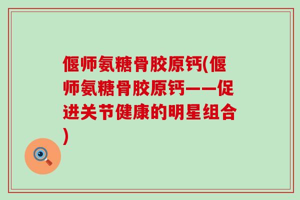 偃师氨糖骨胶原钙(偃师氨糖骨胶原钙——促进关节健康的明星组合)