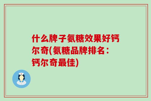 什么牌子氨糖效果好钙尔奇(氨糖品牌排名：钙尔奇最佳)