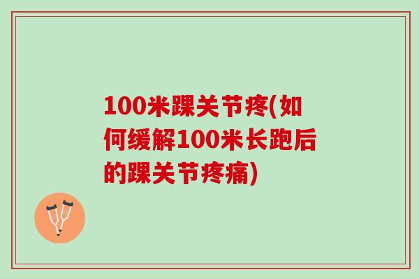 100米踝关节疼(如何缓解100米长跑后的踝关节疼痛)