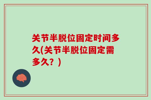 关节半脱位固定时间多久(关节半脱位固定需多久？)